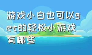 游戏小白也可以get的轻松小游戏有哪些（30分钟快速带你体验14款小游戏）