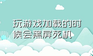 玩游戏加载的时候会黑屏死机（玩游戏死机画面不动怎么解决）