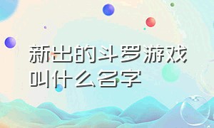 新出的斗罗游戏叫什么名字