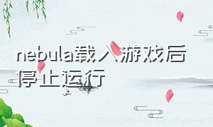 nebula载入游戏后停止运行