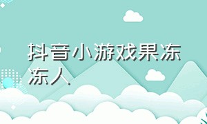 抖音小游戏果冻冻人（抖音小游戏能变形的果冻人）