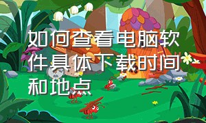 如何查看电脑软件具体下载时间和地点