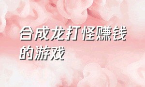 合成龙打怪赚钱的游戏（合成恐龙赚钱的游戏叫什么）