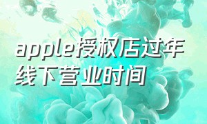 apple授权店过年线下营业时间