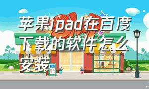 苹果ipad在百度下载的软件怎么安装（苹果ipad怎么用百度下载软件）