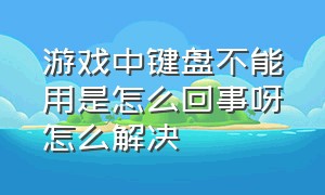 游戏中键盘不能用是怎么回事呀怎么解决