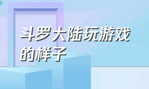 斗罗大陆玩游戏的样子（斗罗大陆游戏刚开始画面）