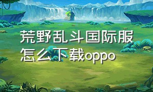 荒野乱斗国际服怎么下载oppo