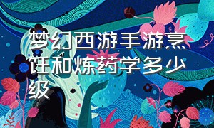 梦幻西游手游烹饪和炼药学多少级