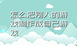 怎么把别人的游戏制作成自己游戏