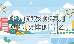 华为游戏帧率测试的软件叫什么（华为手机怎么看实时游戏帧率）