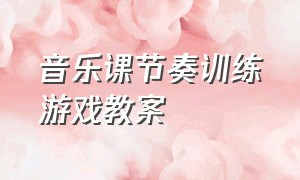 音乐课节奏训练游戏教案（音乐课节奏训练游戏小学一年级）