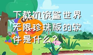 下载饥饿鲨世界无限珍珠版的软件是什么?