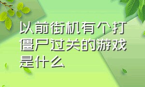 以前街机有个打僵尸过关的游戏是什么（有一个街机游戏是打丧尸和鬼）