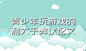 青少年玩游戏的利大于弊议论文