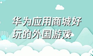 华为应用商城好玩的外国游戏（华为应用商店海外版下载）