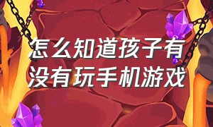 怎么知道孩子有没有玩手机游戏