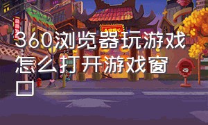 360浏览器玩游戏怎么打开游戏窗口（360浏览器怎么打开游戏模式）