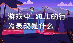 游戏中 幼儿的行为表现是什么