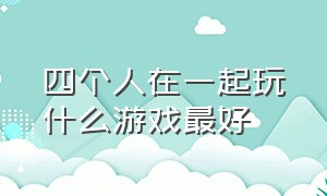 四个人在一起玩什么游戏最好