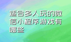 适合多人玩的微信小程序游戏有哪些（2个人玩的微信小程序游戏有什么）