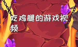 吃鸡腿的游戏视频（女生吃鸡腿的游戏）