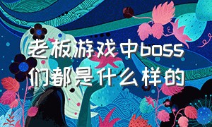 老板游戏中boss们都是什么样的