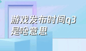 游戏发布时间q3是啥意思