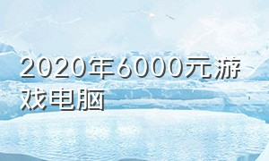 2020年6000元游戏电脑