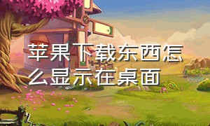 苹果下载东西怎么显示在桌面（苹果下载怎么显示在桌面）