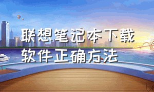 联想笔记本下载软件正确方法（联想笔记本电脑怎么下载不了软件）