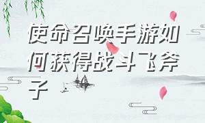 使命召唤手游如何获得战斗飞斧子（使命召唤手游怎么获得棒槌和斧头）