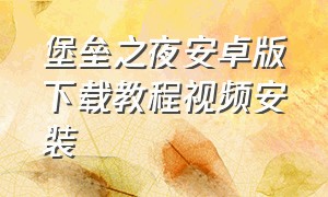 堡垒之夜安卓版下载教程视频安装（堡垒之夜安卓手机版详细下载教程）