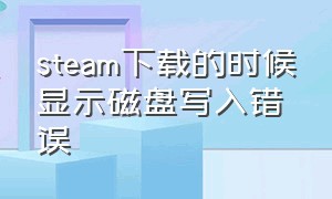 steam下载的时候显示磁盘写入错误（steam下载时磁盘写入错误怎么修复）