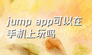 jump app可以在手机上玩吗（jumpforce手机可以玩吗）