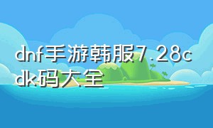 dnf手游韩服7.28cdk码大全