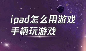 ipad怎么用游戏手柄玩游戏（ipad连接手柄能玩电脑游戏吗）