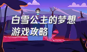 白雪公主的梦想游戏攻略（白雪公主变成恶魔游戏攻略）