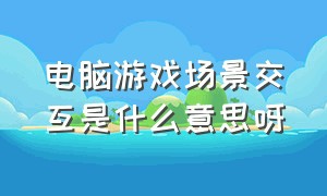 电脑游戏场景交互是什么意思呀