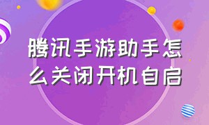 腾讯手游助手怎么关闭开机自启（腾讯手游助手后台运行怎么关闭）