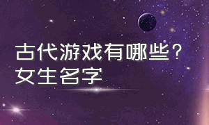 古代游戏有哪些?女生名字