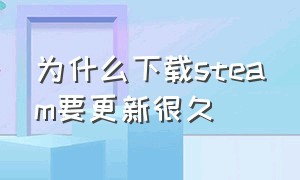 为什么下载steam要更新很久（为什么下载steam要更新很久才能下载）