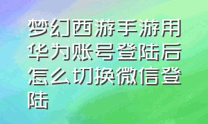 梦幻西游手游用华为账号登陆后怎么切换微信登陆（华为版梦幻西游手游怎么切换账号）