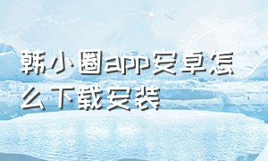韩小圈app安卓怎么下载安装