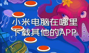 小米电脑在哪里下载其他的APP（小米电脑系统怎么在官网下载）