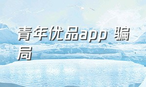 青年优品app 骗局（青年优品上征信吗）