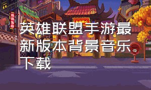 英雄联盟手游最新版本背景音乐下载