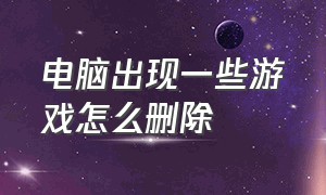 电脑出现一些游戏怎么删除（电脑出现一些游戏怎么删除不了）