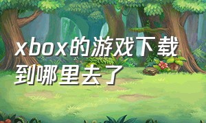 xbox的游戏下载到哪里去了