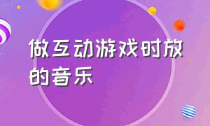 做互动游戏时放的音乐